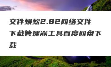 文件蜈蚣2.82网络文件下载管理器工具百度网盘下载