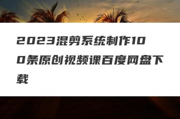 2023混剪系统制作100条原创视频课百度网盘下载