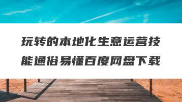 玩转的本地化生意运营技能通俗易懂百度网盘下载