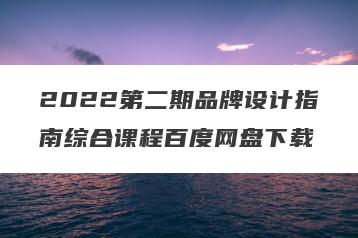 2022第二期品牌设计指南综合课程百度网盘下载