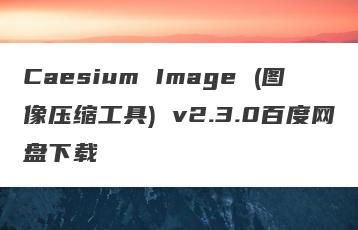 Caesium Image (图像压缩工具) v2.3.0百度网盘下载