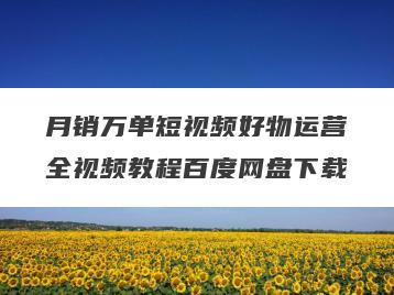 月销万单短视频好物运营全视频教程百度网盘下载