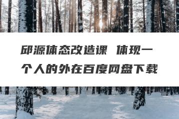 邱源体态改造课 体现一个人的外在百度网盘下载