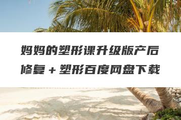 妈妈的塑形课升级版产后修复＋塑形百度网盘下载