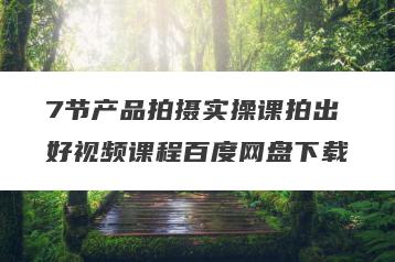7节产品拍摄实操课拍出好视频课程百度网盘下载