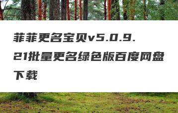 菲菲更名宝贝v5.0.9.21批量更名绿色版百度网盘下载