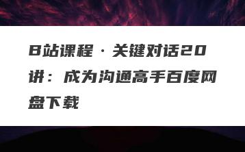 B站课程·关键对话20讲：成为沟通高手百度网盘下载