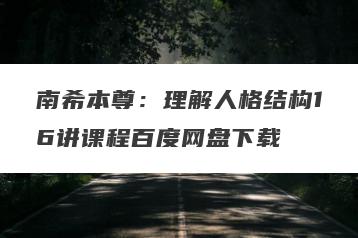 南希本尊：理解人格结构16讲课程百度网盘下载