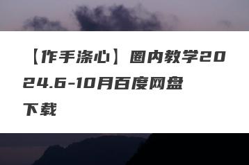 【作手涤心】圈内教学2024.6-10月百度网盘下载