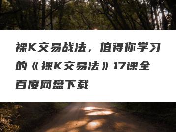裸K交易战法，值得你学习的《裸K交易法》17课全百度网盘下载