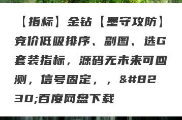 【指标】金钻【墨守攻防】竞价低吸排序、副图、选G套装指标，源码无未来可回测，信号固定，，…百度网盘下载