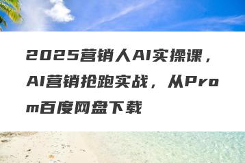 2025营销人AI实操课，AI营销抢跑实战，从Prom百度网盘下载