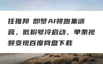 任推邦・即梦AI领跑集训营，低粉号冷启动，单条视频变现百度网盘下载