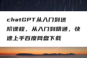 chatGPT从入门到进阶课程，从入门到精通，快速上手百度网盘下载