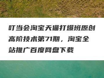 叮当会淘宝天猫打爆班原创高阶技术第71期，淘宝全站推广百度网盘下载