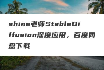 shine老师StableDiffusion深度应用，百度网盘下载