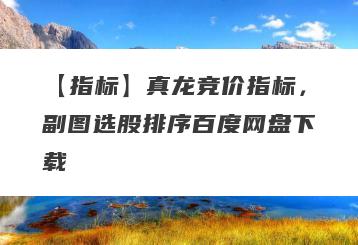 【指标】真龙竞价指标，副图选股排序百度网盘下载
