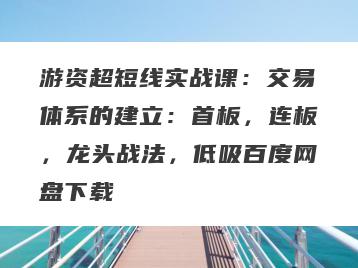 游资超短线实战课：交易体系的建立：首板，连板，龙头战法，低吸百度网盘下载