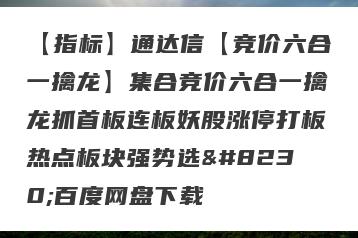 【指标】通达信【竞价六合一擒龙】集合竞价六合一擒龙抓首板连板妖股涨停打板热点板块强势选…百度网盘下载