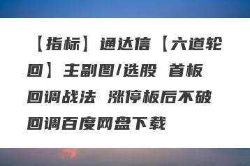 【指标】通达信【六道轮回】主副图/选股 首板回调战法 涨停板后不破回调百度网盘下载