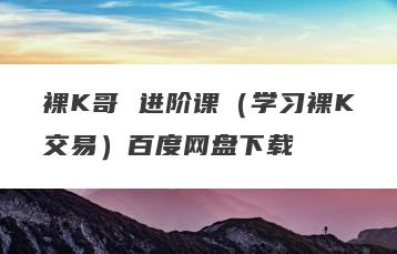 裸K哥 进阶课（学习裸K交易）百度网盘下载