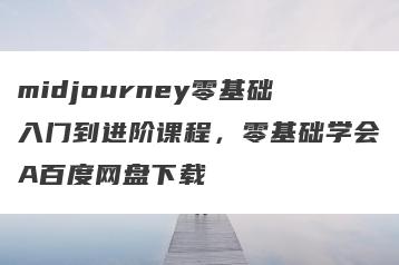 midjourney零基础入门到进阶课程，零基础学会A百度网盘下载
