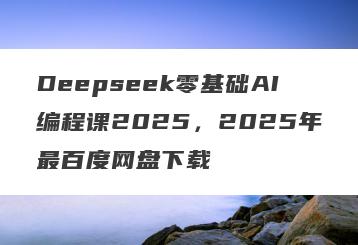 Deepseek零基础AI编程课2025，2025年最百度网盘下载