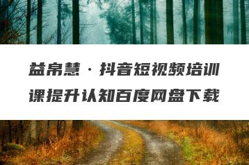 益帛慧·抖音短视频培训课提升认知百度网盘下载