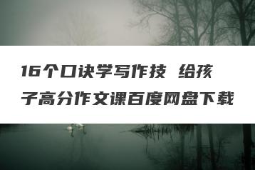 16个口诀学写作技 给孩子高分作文课百度网盘下载