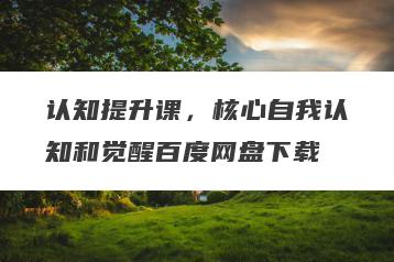 认知提升课，核心自我认知和觉醒百度网盘下载