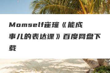 Momself崔璀《能成事儿的表达课》百度网盘下载