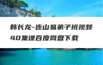 韩长龙-连山易弟子班视频40集课百度网盘下载