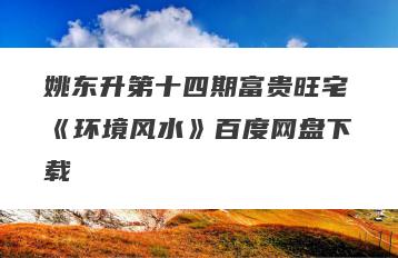 姚东升第十四期富贵旺宅《环境风水》百度网盘下载