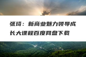 张琦：新商业魅力领导成长大课程百度网盘下载