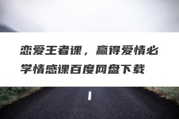 恋爱王者课，赢得爱情必学情感课百度网盘下载