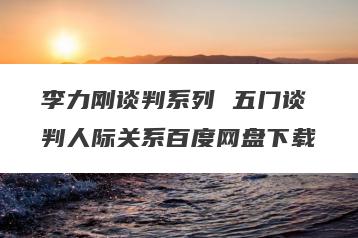 李力刚谈判系列 五门谈判人际关系百度网盘下载