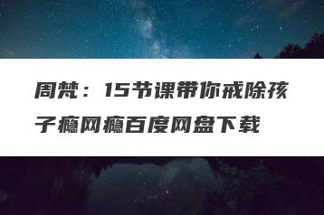 周梵：15节课带你戒除孩子瘾网瘾百度网盘下载
