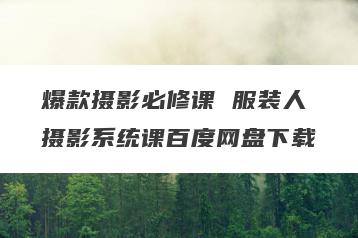 爆款摄影必修课 服装人摄影系统课百度网盘下载