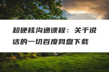 超硬核沟通课程：关于说话的一切百度网盘下载