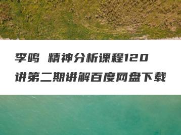 李鸣 精神分析课程120讲第二期讲解百度网盘下载