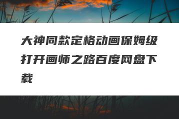 大神同款定格动画保姆级打开画师之路百度网盘下载