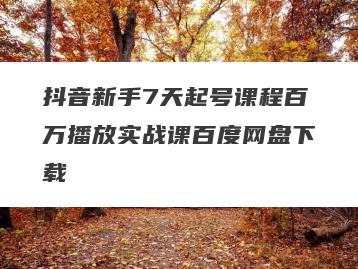 抖音新手7天起号课程百万播放实战课百度网盘下载