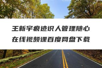 王新宇痕迹识人管理随心在线视频课百度网盘下载