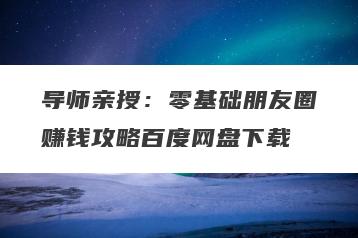 导师亲授：零基础朋友圈赚钱攻略百度网盘下载