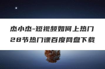 杰小杰-短视频如何上热门28节热门课百度网盘下载