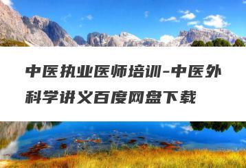 中医执业医师培训-中医外科学讲义百度网盘下载