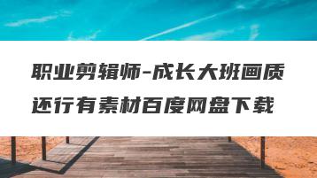 职业剪辑师-成长大班画质还行有素材百度网盘下载