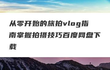 从零开始的旅拍vlog指南掌握拍摄技巧百度网盘下载
