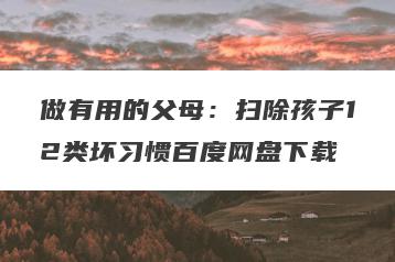 做有用的父母：扫除孩子12类坏习惯百度网盘下载