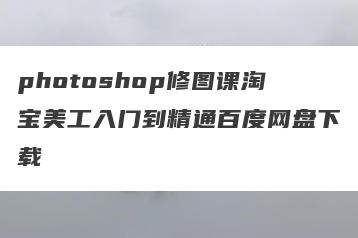 photoshop修图课淘宝美工入门到精通百度网盘下载
